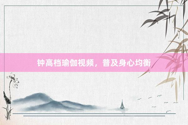 钟高档瑜伽视频，普及身心均衡